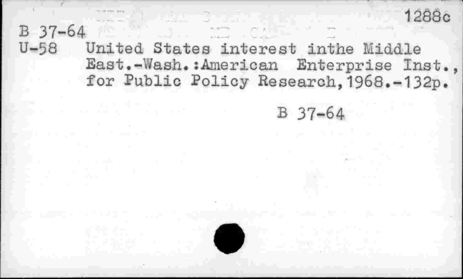 ﻿128Bc
B 37-64
U-58 United. States interest inthe Middle East.-Wash.:American Enterprise Inst., for Public Policy Research,1968.-132p.
B 37-64